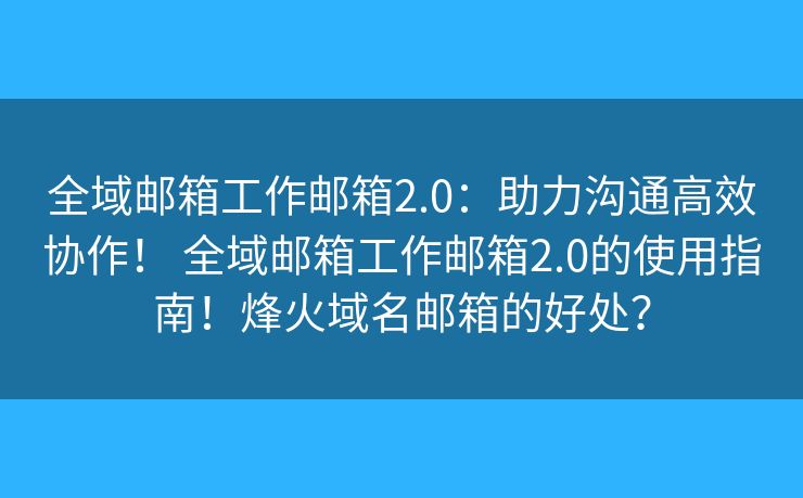 全域邮箱工作邮箱2.0：助力沟通高效协作！ 全域邮箱工作邮箱2.0的使用指南！烽火域名邮箱的好处？