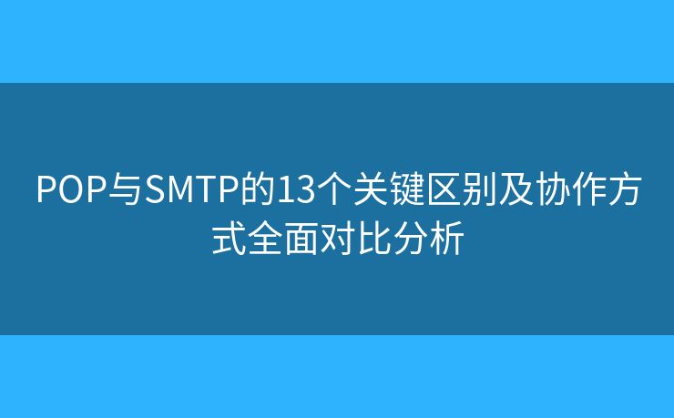 POP与SMTP的13个关键区别及协作方式全面对比分析