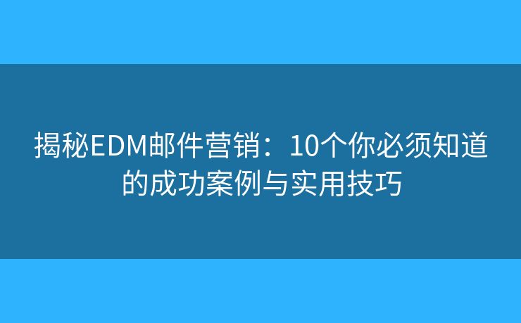 揭秘EDM邮件营销：10个你必须知道的成功案例与实用技巧