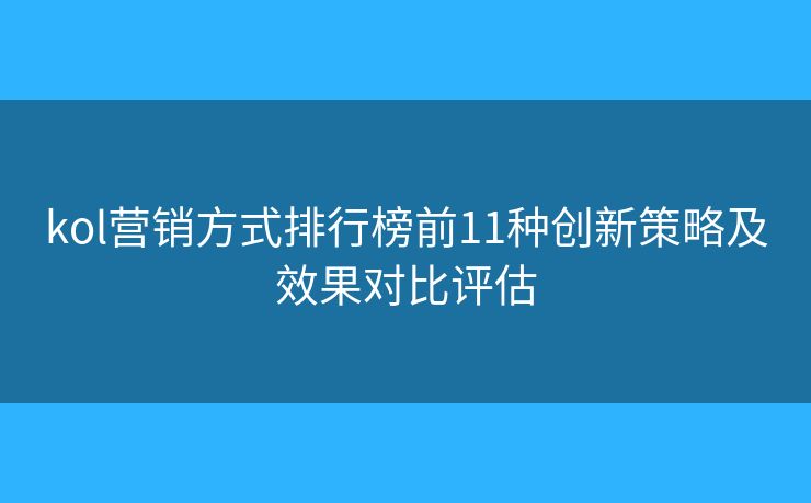 kol营销方式排行榜前11种创新策略及效果对比评估 kol营销方式排行榜前11种创新策略及效果对比评估