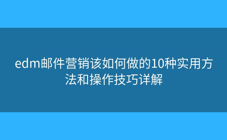 edm邮件营销该如何做的10种实用方法和操作技巧详解