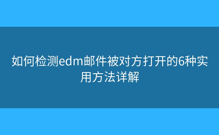 如何检测edm邮件被对方打开的6种实用方法详解