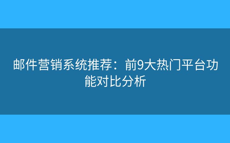邮件营销系统推荐：前9大热门平台功能对比分析
