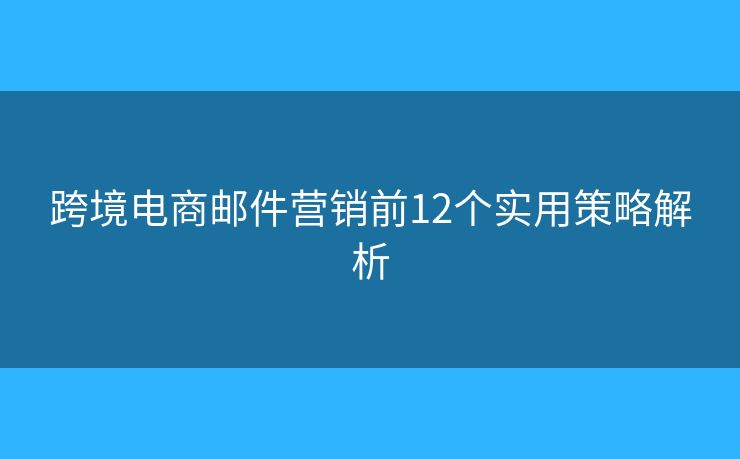 跨境电商邮件营销前12个实用策略解析 跨境电商邮件营销前12个实用策略解析