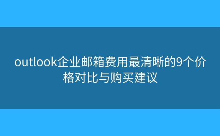 outlook企业邮箱费用最清晰的9个价格对比与购买建议