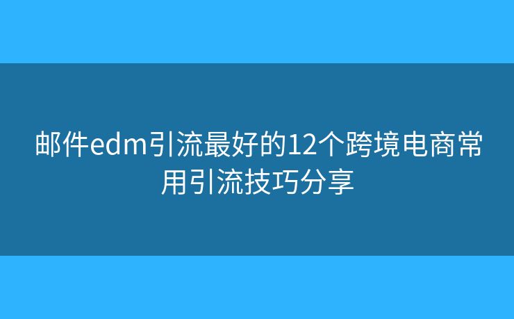 邮件edm引流最好的12个跨境电商常用引流技巧分享
