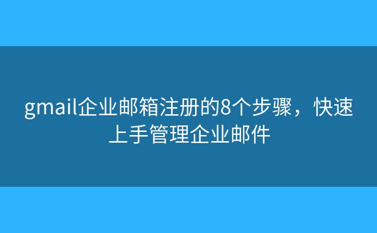 gmail企业邮箱注册的8个步骤，快速上手管理企业邮件