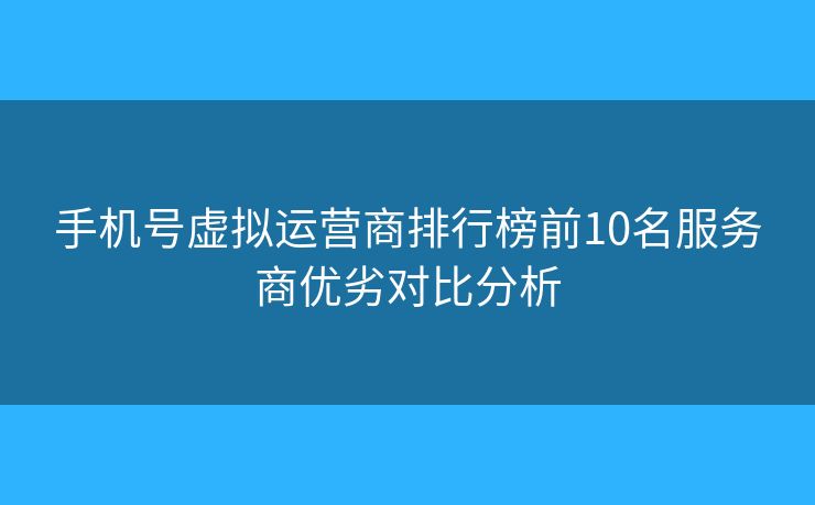 手机号虚拟运营商排行榜前10名服务商优劣对比分析