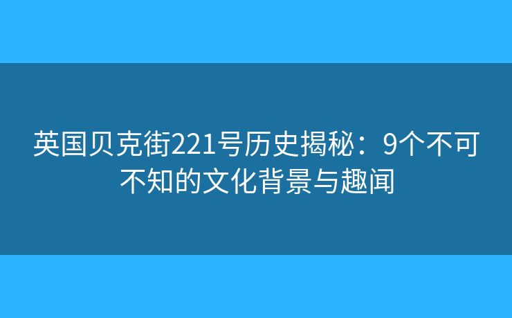 英国贝克街221号历史揭秘：9个不可不知的文化背景与趣闻