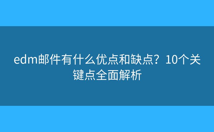 edm邮件有什么优点和缺点？10个关键点全面解析