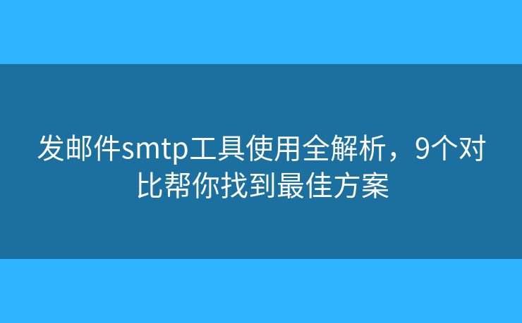 发邮件smtp工具使用全解析，9个对比帮你找到最佳方案