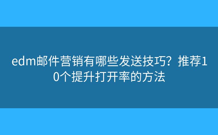 edm邮件营销有哪些发送技巧？推荐10个提升打开率的方法