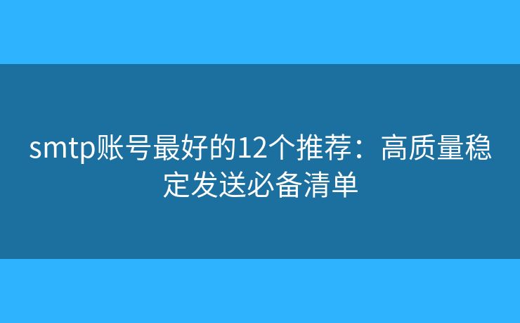 smtp账号最好的12个推荐:高质量稳定发送必备清单 smtp账号最好的12个推荐:高质量稳定发送必备清单