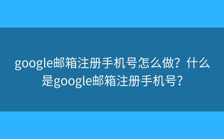 google邮箱注册手机号怎么做?什么是google邮箱注册手机号? google邮箱注册手机号怎么做?什么是google邮箱注册手机号?