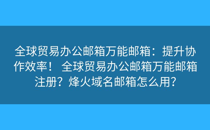 全球贸易办公邮箱万能邮箱:提升协作效率! 全球贸易办公邮箱万能邮箱注册?烽火域名邮箱怎么用? 全球贸易办公邮箱万能邮箱:提升协作效率! 全球贸易办公邮箱万能邮箱注册?烽火域名邮箱怎么用?