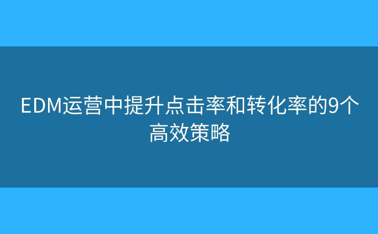 EDM运营中提升点击率和转化率的9个高效策略