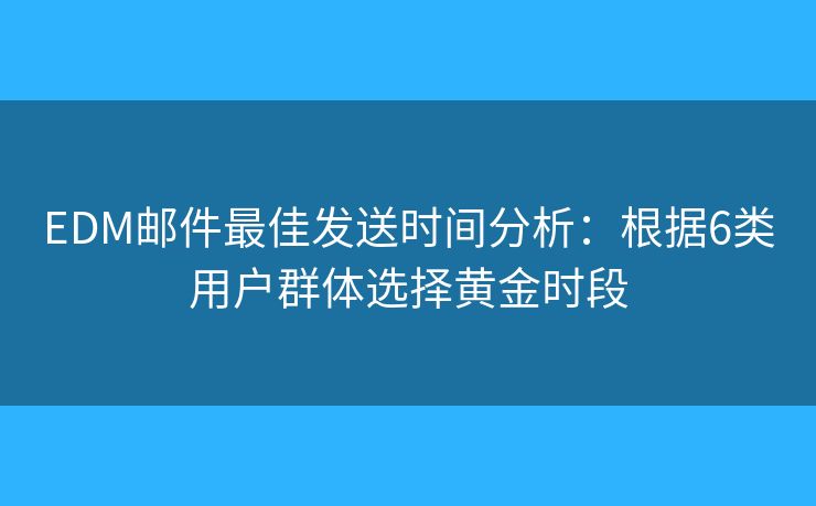EDM邮件最佳发送时间分析：根据6类用户群体选择黄金时段