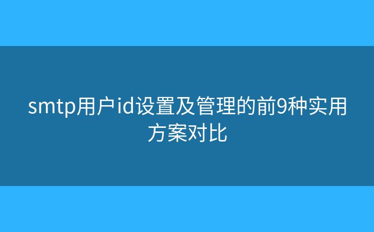 smtp用户id设置及管理的前9种实用方案对比 smtp用户id设置及管理的前9种实用方案对比