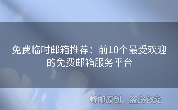 免费临时邮箱推荐：前10个最受欢迎的免费邮箱服务平台