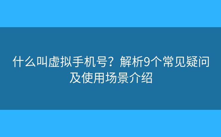 什么叫虚拟手机号？解析9个常见疑问及使用场景介绍