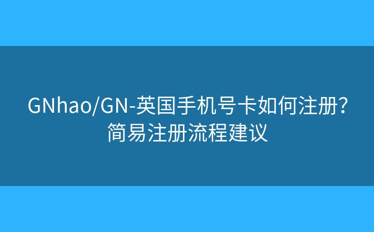 GNhao/GN-英国手机号卡如何注册？简易注册流程建议