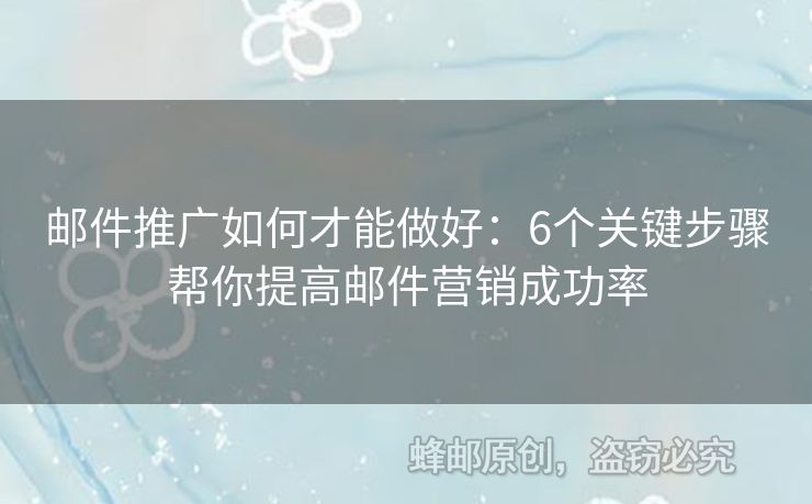 邮件推广如何才能做好：6个关键步骤帮你提高邮件营销成功率