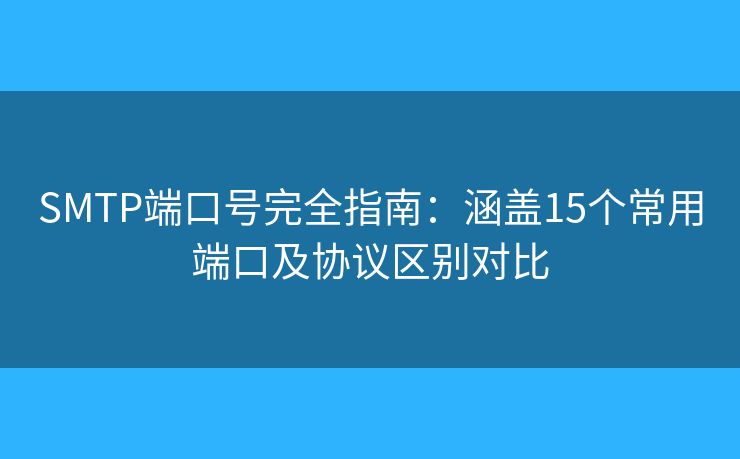 SMTP端口号完全指南:涵盖15个常用端口及协议区别对比 SMTP端口号完全指南:涵盖15个常用端口及协议区别对比