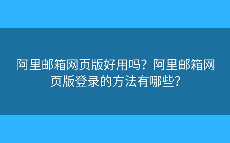阿里邮箱网页版好用吗?阿里邮箱网页版登录的方法有哪些? 阿里邮箱网页版好用吗?阿里邮箱网页版登录的方法有哪些?