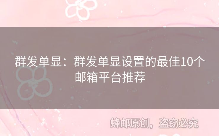 群发单显：群发单显设置的最佳10个邮箱平台推荐