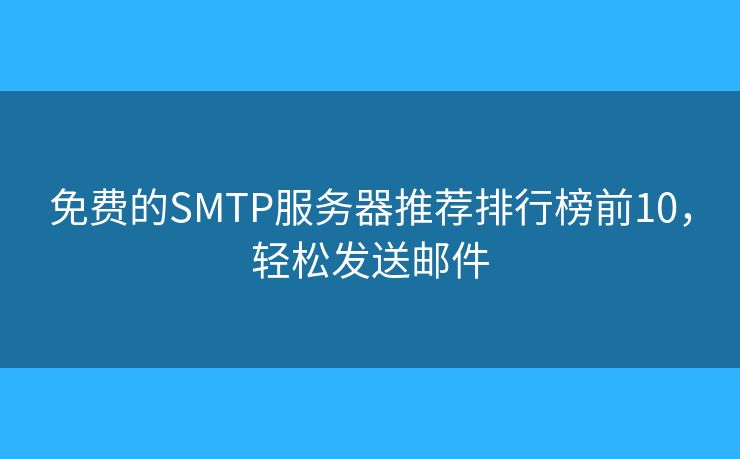 免费的SMTP服务器推荐排行榜前10,轻松发送邮件 免费的SMTP服务器推荐排行榜前10,轻松发送邮件