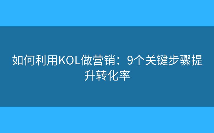如何利用KOL做营销：9个关键步骤提升转化率