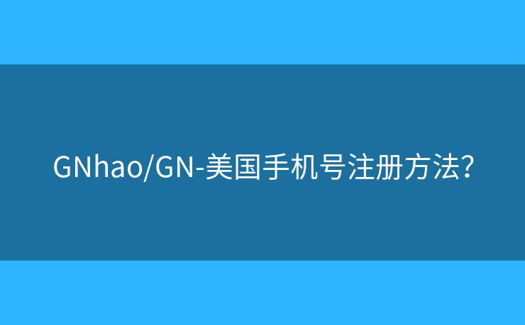 GNhao/GN-美国手机号注册方法？