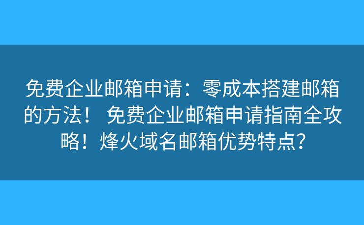 免费企业邮箱申请:零成本搭建邮箱的方法! 免费企业邮箱申请指南全攻略!烽火域名邮箱优势特点? 免费企业邮箱申请:零成本搭建邮箱的方法! 免费企业邮箱申请指南全攻略!烽火域名邮箱优势特点?