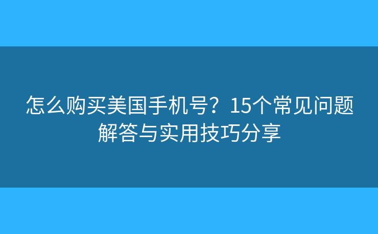 怎么购买美国手机号？15个常见问题解答与实用技巧分享
