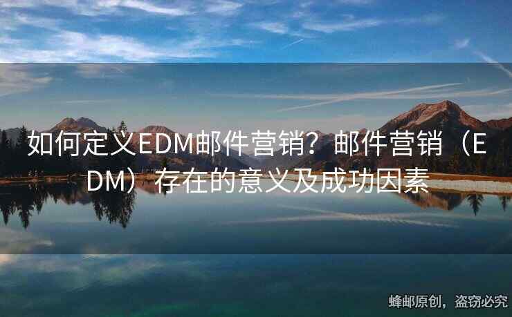 如何定义EDM邮件营销？邮件营销（EDM）存在的意义及成功因素