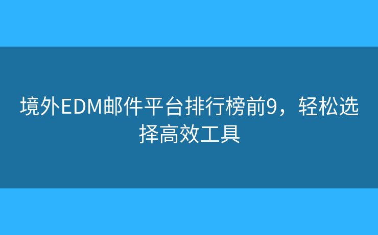 境外EDM邮件平台排行榜前9，轻松选择高效工具
