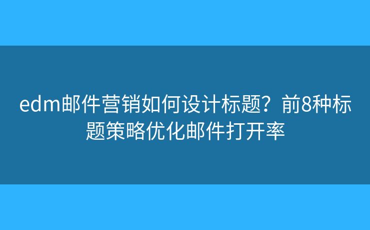 edm邮件营销如何设计标题？前8种标题策略优化邮件打开率