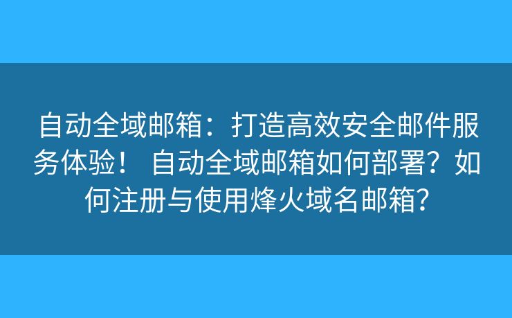 自动全域邮箱：打造高效安全邮件服务体验！ 自动全域邮箱如何部署？如何注册与使用烽火域名邮箱？