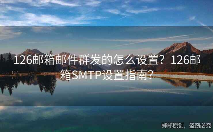 126邮箱邮件群发的怎么设置？126邮箱SMTP设置指南？