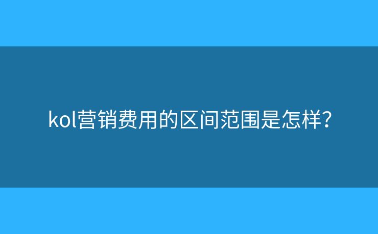 kol营销费用的区间范围是怎样? kol营销费用的区间范围是怎样?