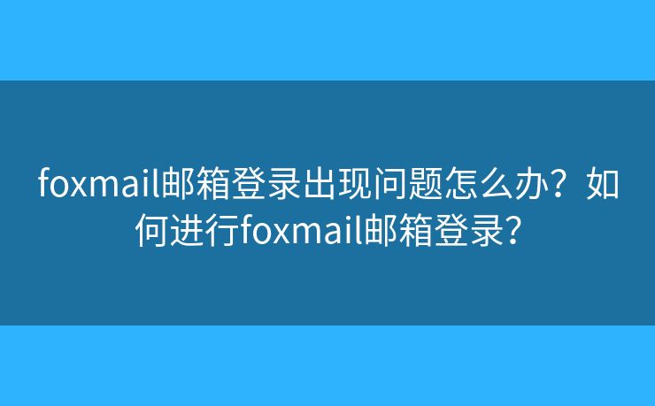 foxmail邮箱登录出现问题怎么办?如何进行foxmail邮箱登录? foxmail邮箱登录出现问题怎么办?如何进行foxmail邮箱登录?