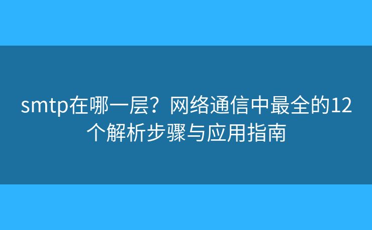 smtp在哪一层?网络通信中最全的12个解析步骤与应用指南 smtp在哪一层?网络通信中最全的12个解析步骤与应用指南
