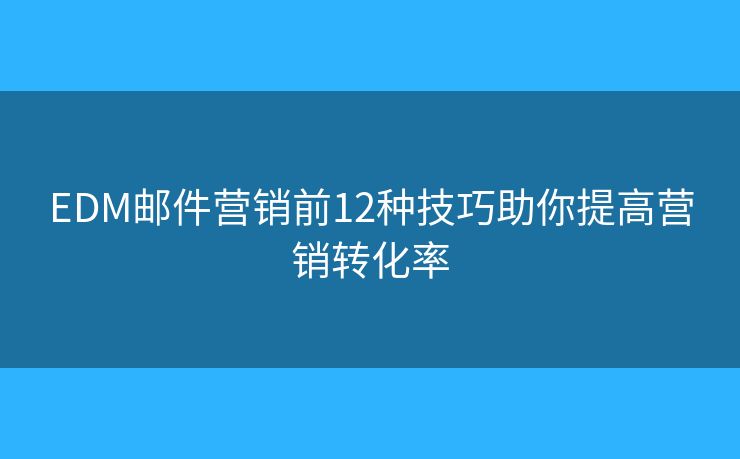 EDM邮件营销前12种技巧助你提高营销转化率 EDM邮件营销前12种技巧助你提高营销转化率