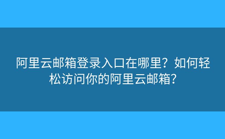 阿里云邮箱登录入口在哪里？如何轻松访问你的阿里云邮箱？