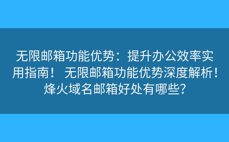 无限邮箱功能优势：提升办公效率实用指南！ 无限邮箱功能优势深度解析！烽火域名邮箱好处有哪些？