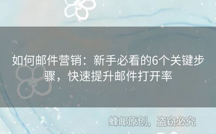 如何邮件营销：新手必看的6个关键步骤，快速提升邮件打开率