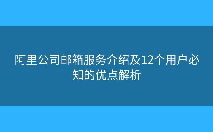 阿里公司邮箱服务介绍及12个用户必知的优点解析