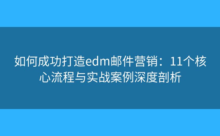 如何成功打造edm邮件营销：11个核心流程与实战案例深度剖析
