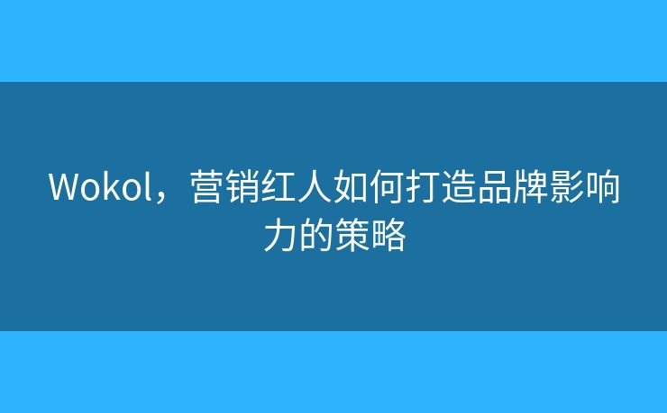 Wokol，营销红人如何打造品牌影响力的策略