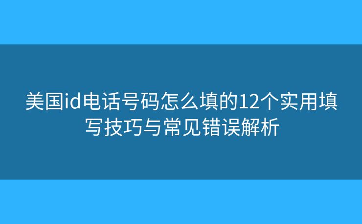 美国id电话号码怎么填的12个实用填写技巧与常见错误解析 美国id电话号码怎么填的12个实用填写技巧与常见错误解析